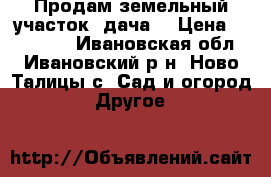 Продам земельный участок (дача) › Цена ­ 300 000 - Ивановская обл., Ивановский р-н, Ново-Талицы с. Сад и огород » Другое   